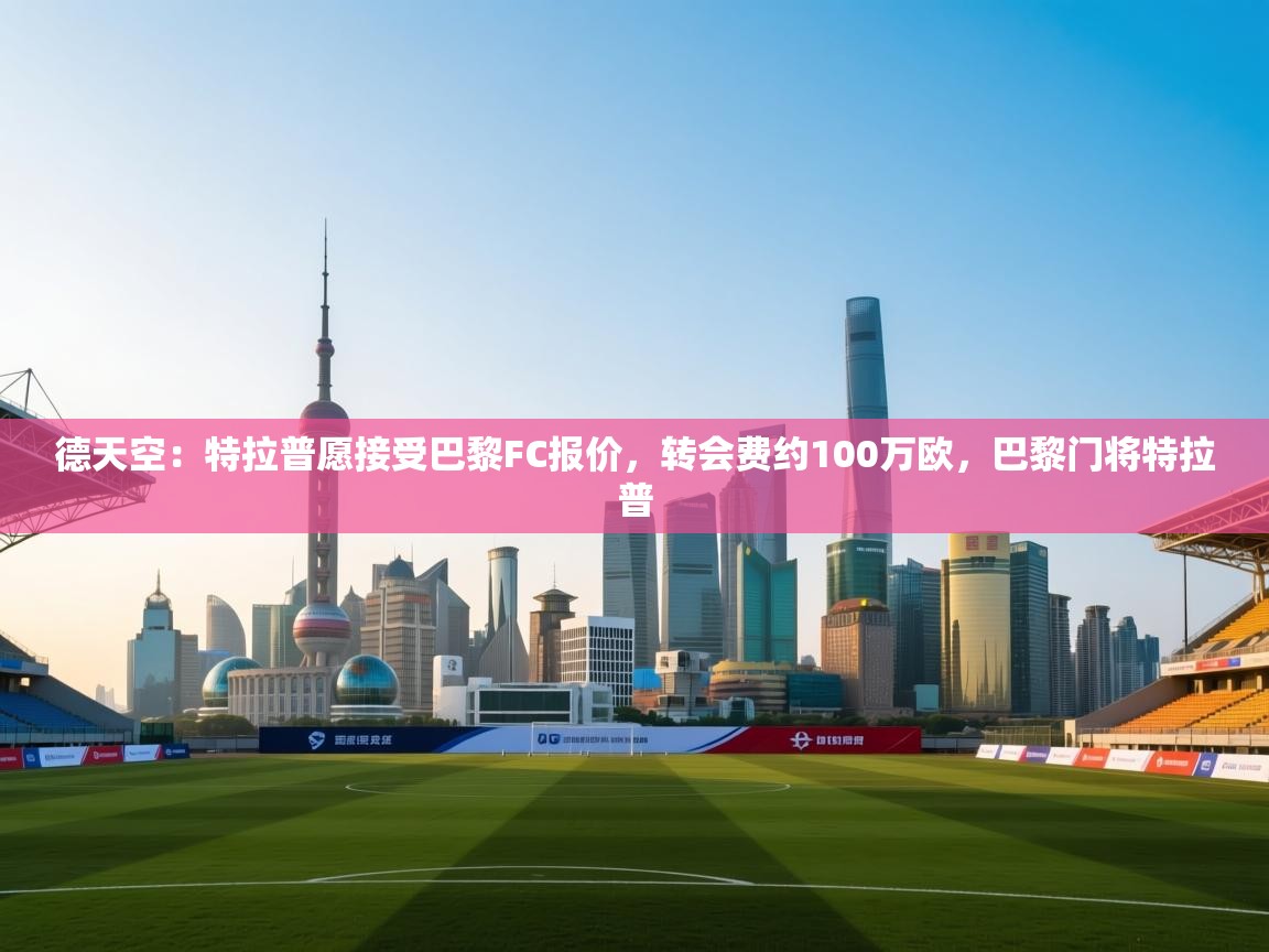 云开体育官网入口登录网页-德天空：特拉普愿接受巴黎FC报价，转会费约100万欧，巴黎门将特拉普  第1张