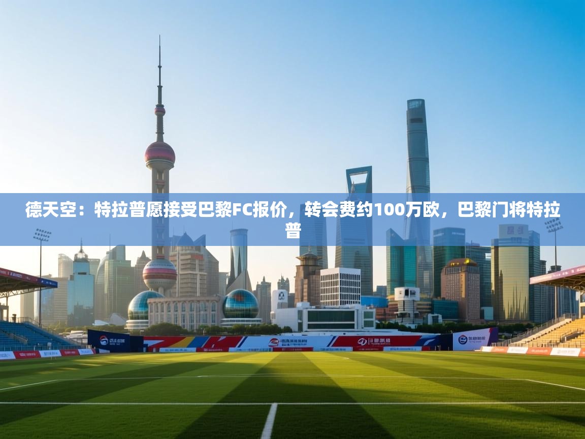 云开体育官网入口登录网页-德天空：特拉普愿接受巴黎FC报价，转会费约100万欧，巴黎门将特拉普  第2张