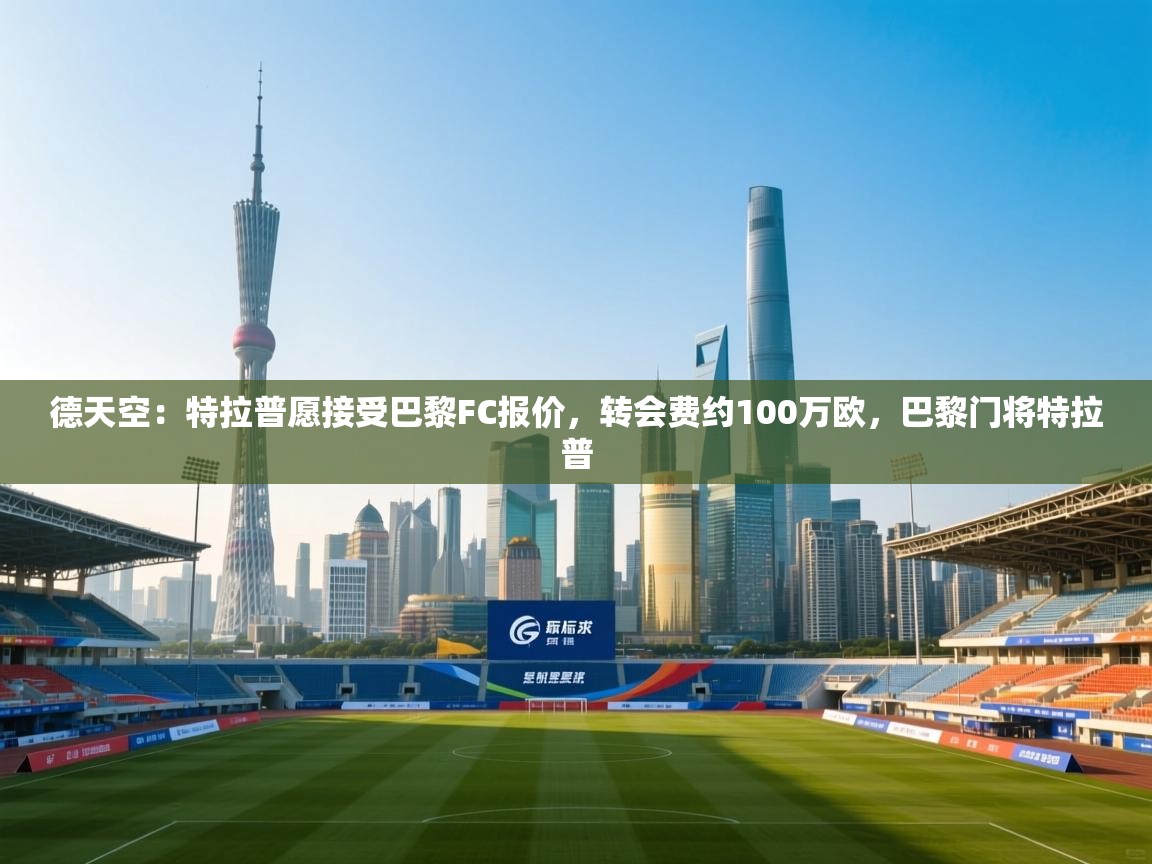 云开体育官网入口登录网页-德天空：特拉普愿接受巴黎FC报价，转会费约100万欧，巴黎门将特拉普  第3张