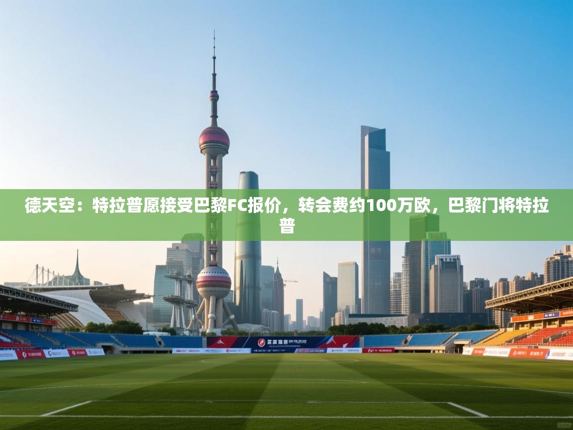 云开体育官网入口登录网页-德天空：特拉普愿接受巴黎FC报价，转会费约100万欧，巴黎门将特拉普  第4张