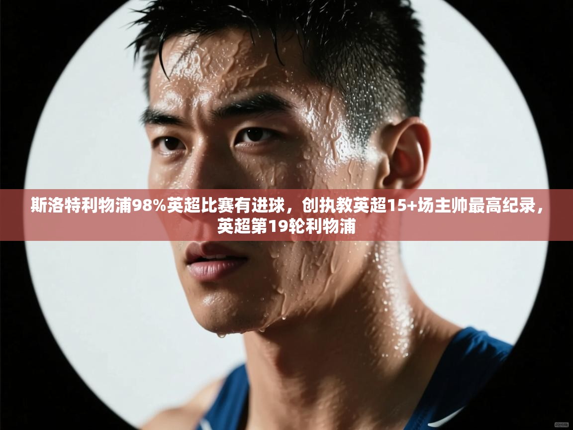 kaiyun-斯洛特利物浦98%英超比赛有进球，创执教英超15+场主帅最高纪录，英超第19轮利物浦  第1张