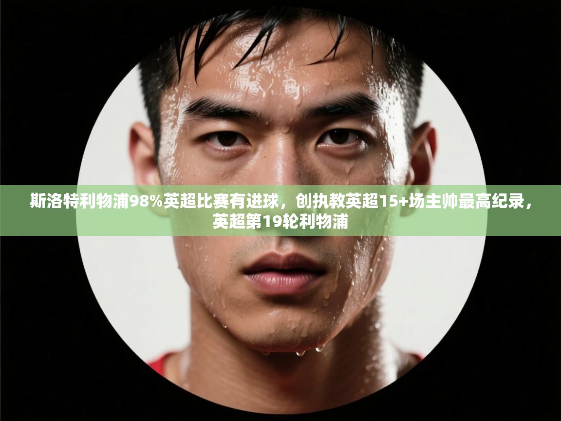 kaiyun-斯洛特利物浦98%英超比赛有进球，创执教英超15+场主帅最高纪录，英超第19轮利物浦  第2张