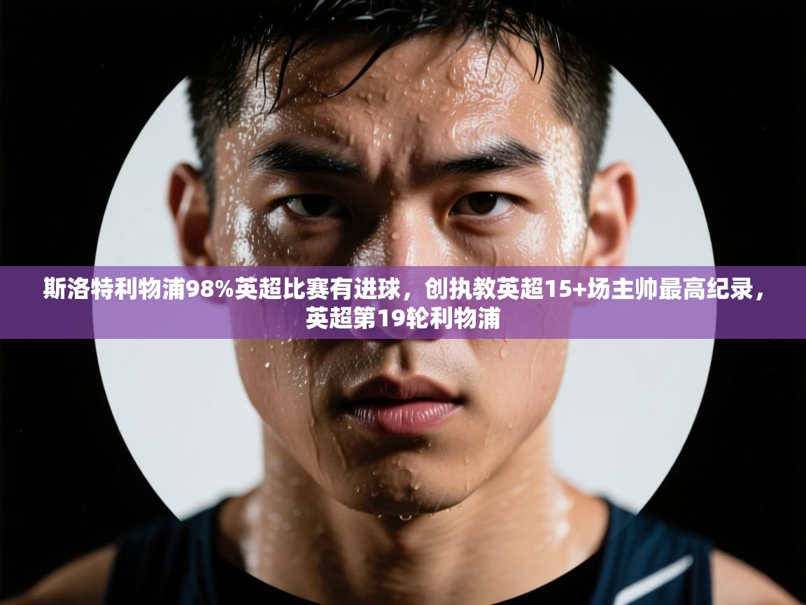 kaiyun-斯洛特利物浦98%英超比赛有进球，创执教英超15+场主帅最高纪录，英超第19轮利物浦  第4张
