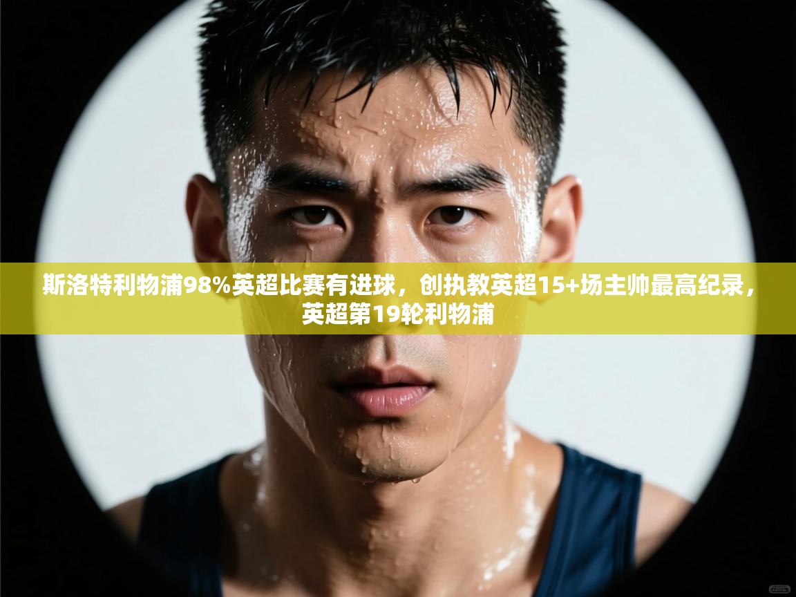 kaiyun-斯洛特利物浦98%英超比赛有进球，创执教英超15+场主帅最高纪录，英超第19轮利物浦  第3张