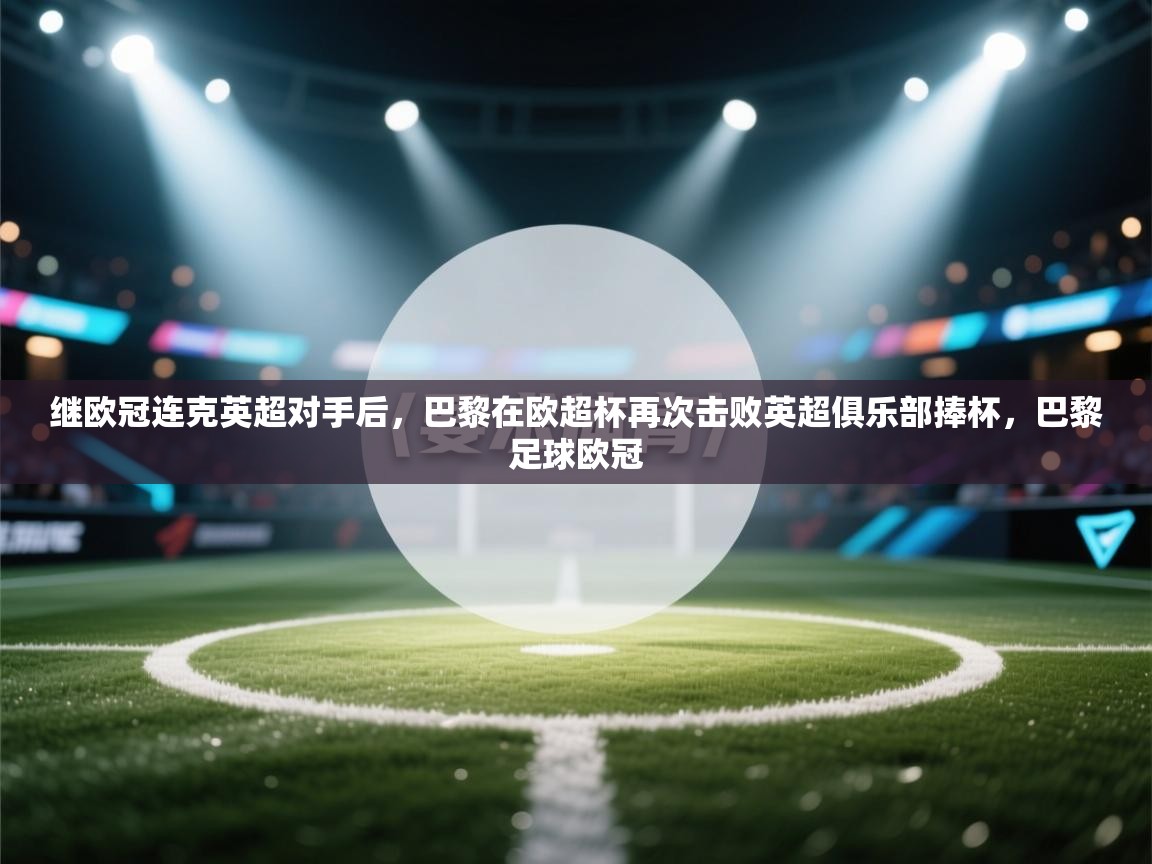 开云体育app在线-继欧冠连克英超对手后，巴黎在欧超杯再次击败英超俱乐部捧杯，巴黎足球欧冠  第1张