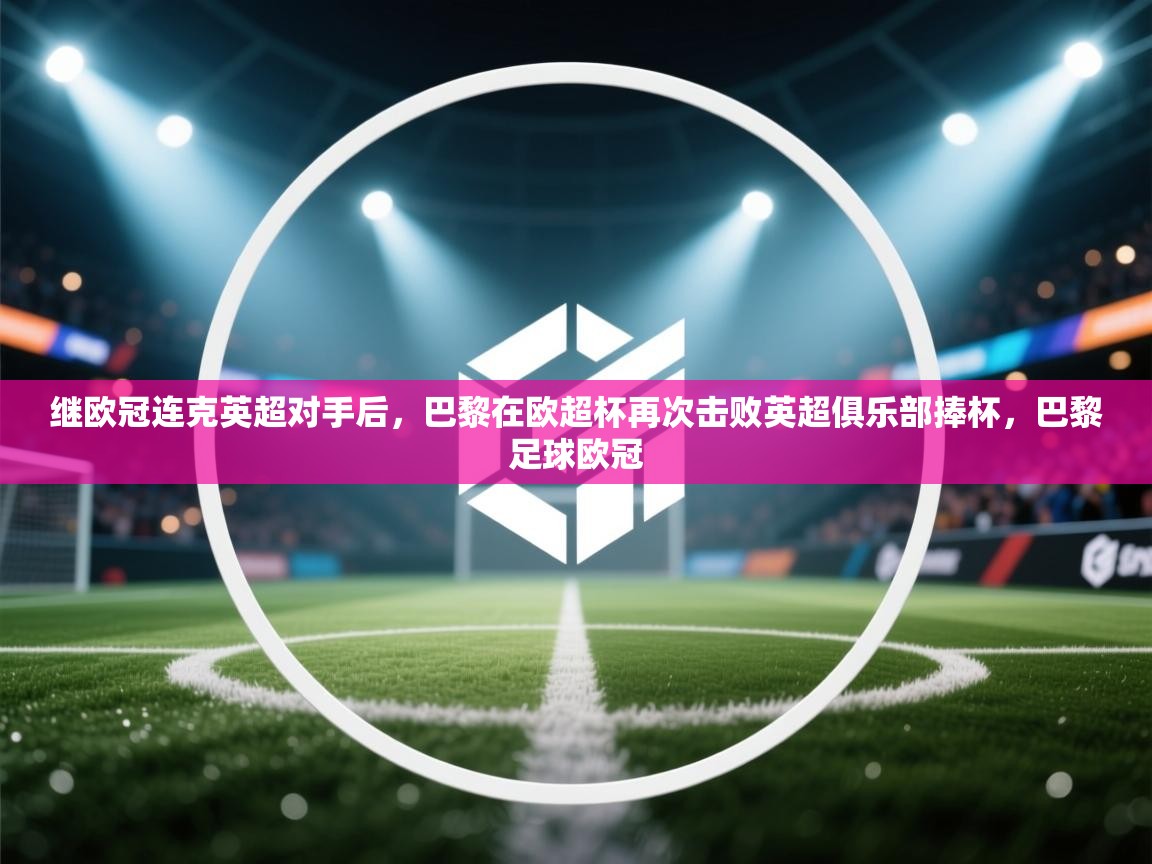 开云体育app在线-继欧冠连克英超对手后，巴黎在欧超杯再次击败英超俱乐部捧杯，巴黎足球欧冠  第2张