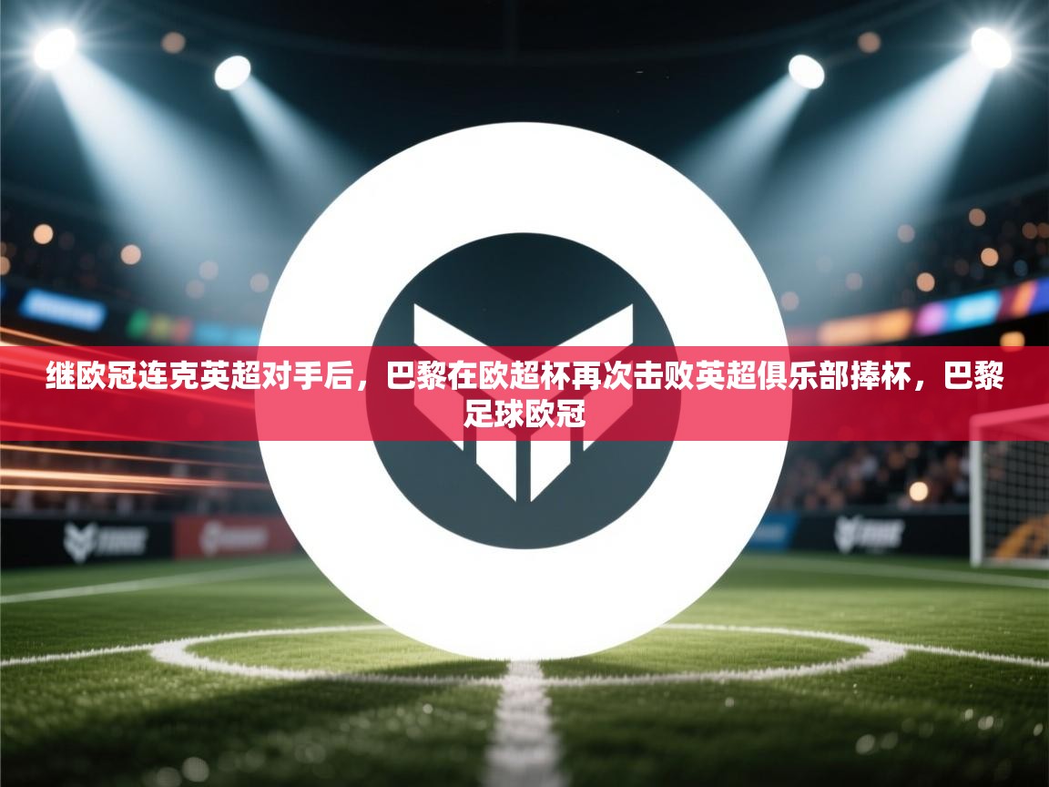 开云体育app在线-继欧冠连克英超对手后，巴黎在欧超杯再次击败英超俱乐部捧杯，巴黎足球欧冠  第3张