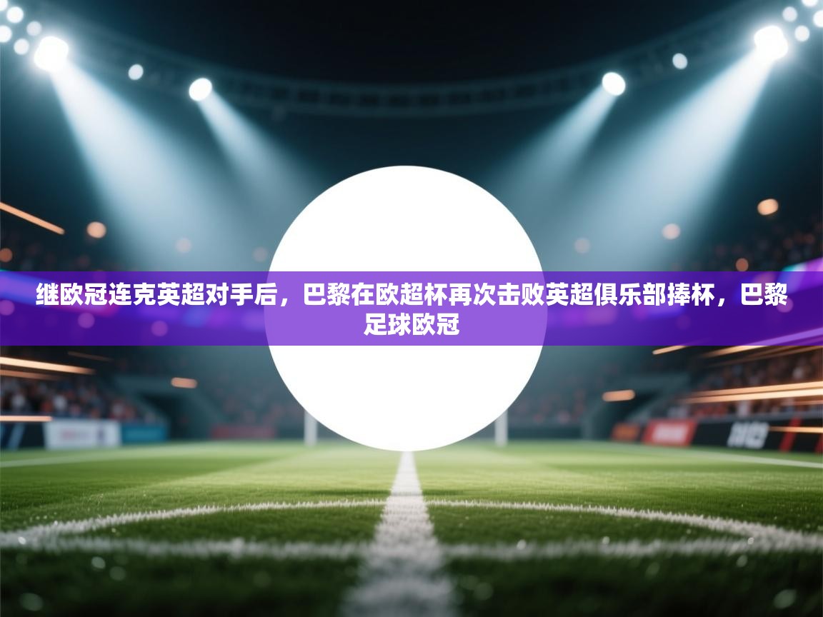 开云体育app在线-继欧冠连克英超对手后，巴黎在欧超杯再次击败英超俱乐部捧杯，巴黎足球欧冠  第4张