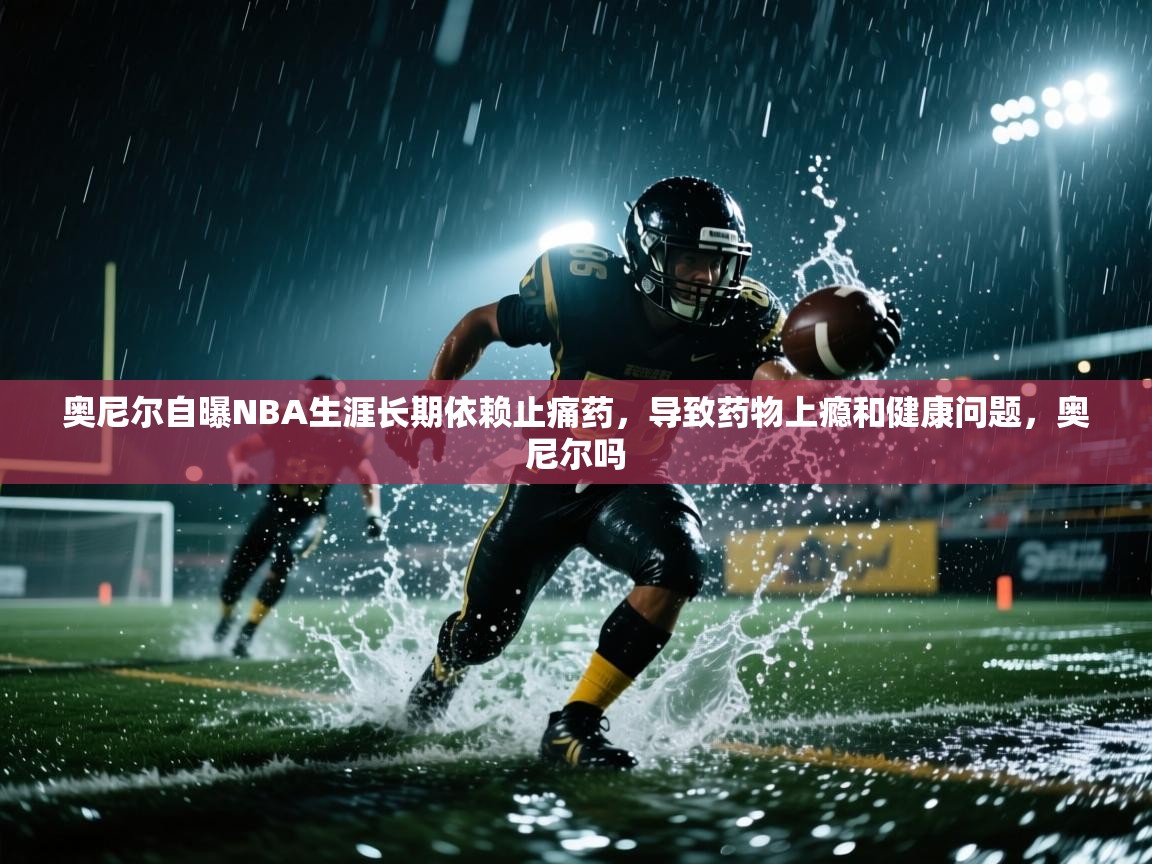 开云体育多语言中文版-奥尼尔自曝NBA生涯长期依赖止痛药,导致药物上瘾和健康问题,奥尼尔吗 第1张