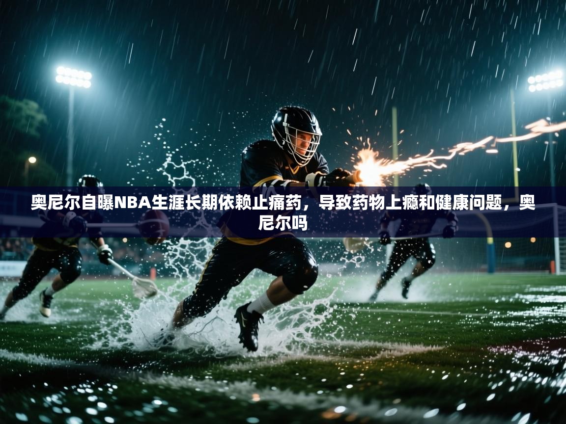 开云体育多语言中文版-奥尼尔自曝NBA生涯长期依赖止痛药,导致药物上瘾和健康问题,奥尼尔吗 第2张