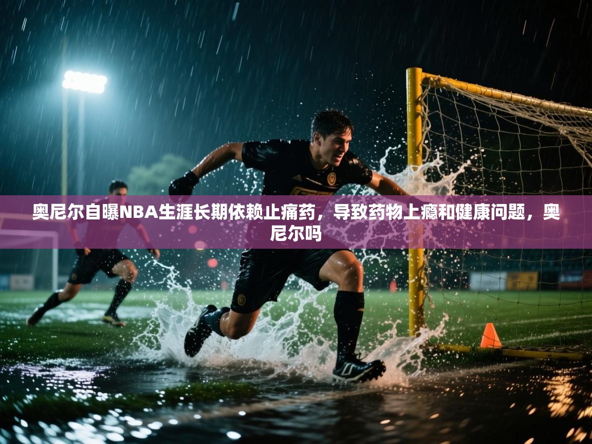 开云体育多语言中文版-奥尼尔自曝NBA生涯长期依赖止痛药,导致药物上瘾和健康问题,奥尼尔吗 第3张