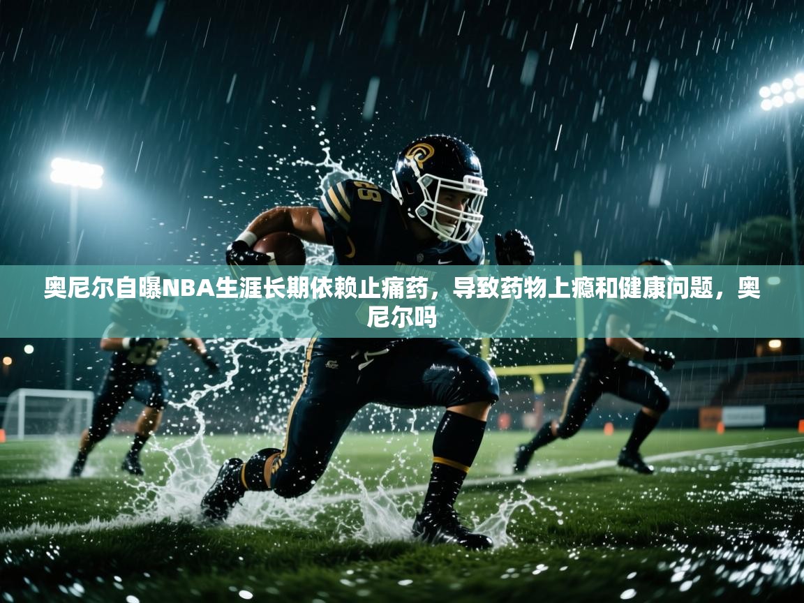 开云体育多语言中文版-奥尼尔自曝NBA生涯长期依赖止痛药,导致药物上瘾和健康问题,奥尼尔吗 第4张