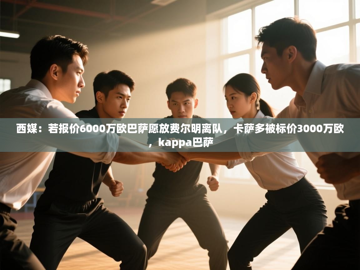 开云体育app下载链接-西媒:若报价6000万欧巴萨愿放费尔明离队,卡萨多被标价3000万欧,kappa巴萨 第2张