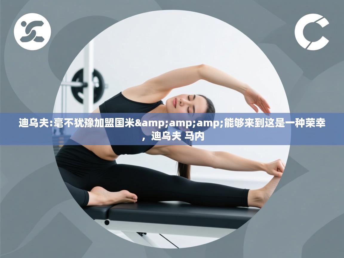 开云体育赛程表查询-迪乌夫:毫不犹豫加盟国米&能够来到这是一种荣幸,迪乌夫 马内 第3张