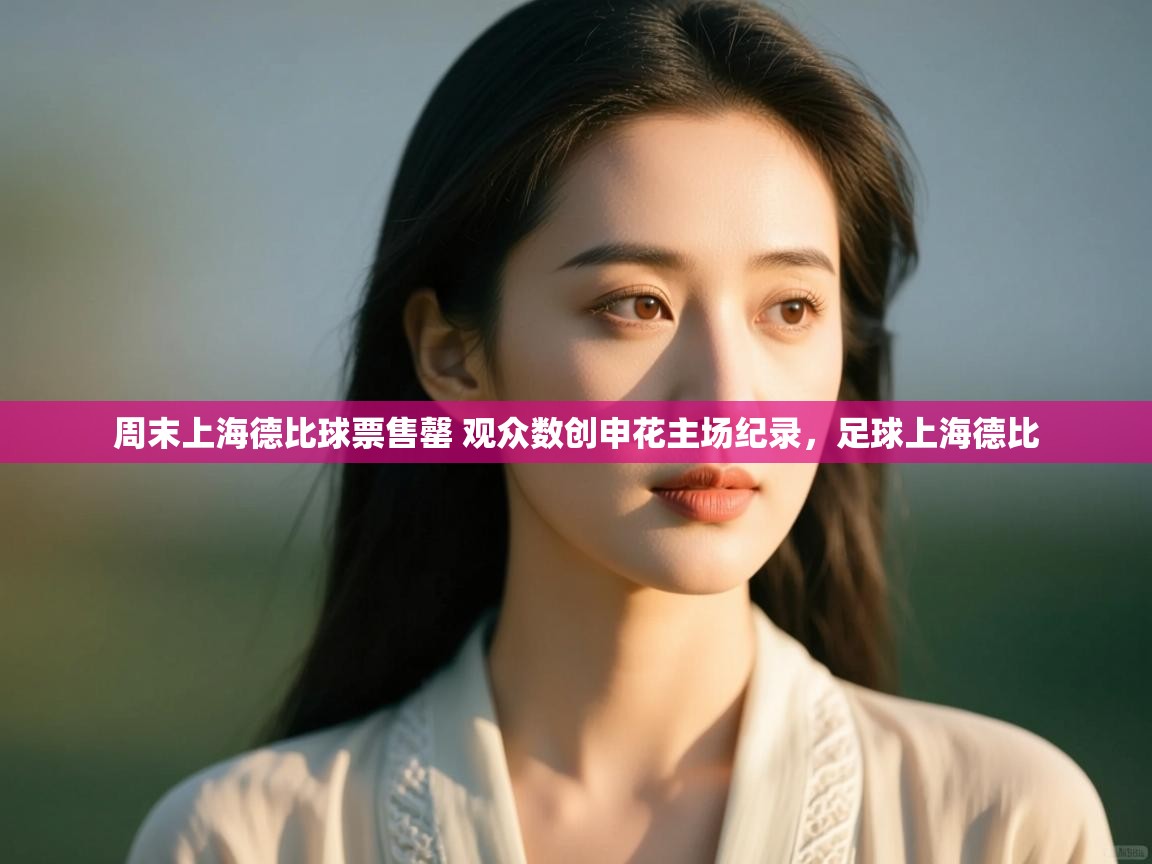 开云体育极速下载镜像-周末上海德比球票售罄 观众数创申花主场纪录,足球上海德比 第1张