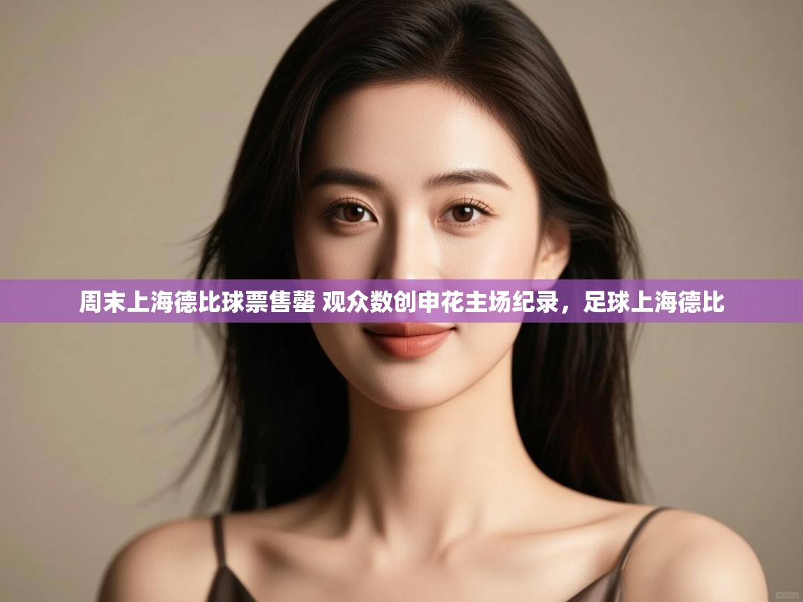 开云体育极速下载镜像-周末上海德比球票售罄 观众数创申花主场纪录,足球上海德比 第2张