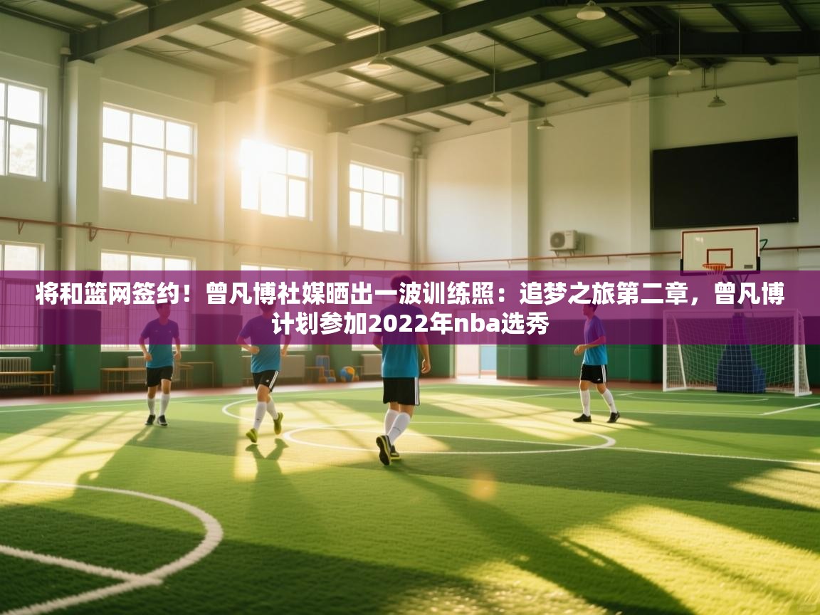 云开体育app网页版入口-将和篮网签约!曾凡博社媒晒出一波训练照:追梦之旅第二章,曾凡博计划参加2022年nba选秀 第2张