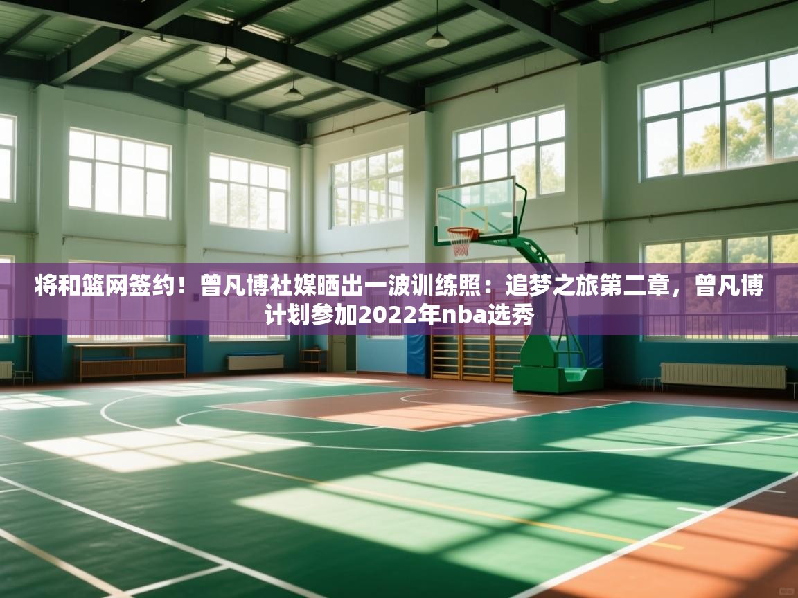 云开体育app网页版入口-将和篮网签约!曾凡博社媒晒出一波训练照:追梦之旅第二章,曾凡博计划参加2022年nba选秀 第1张