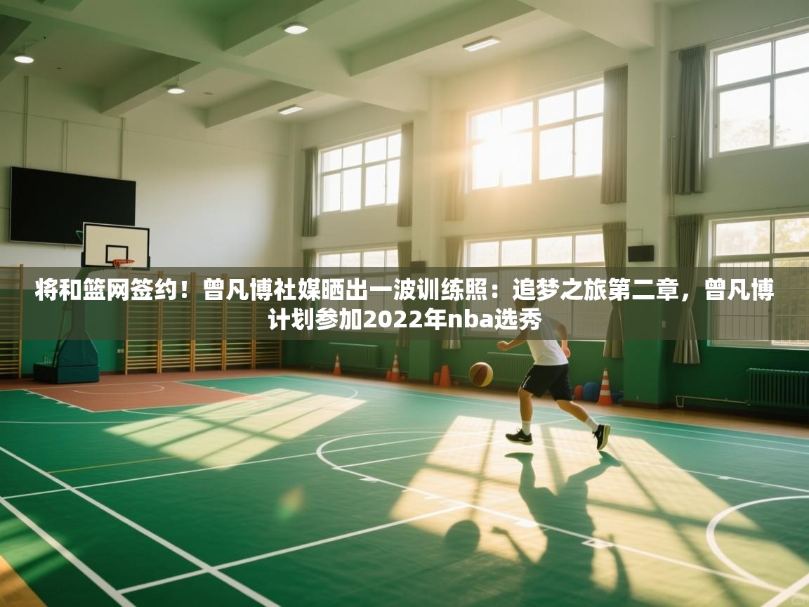 云开体育app网页版入口-将和篮网签约!曾凡博社媒晒出一波训练照:追梦之旅第二章,曾凡博计划参加2022年nba选秀 第3张