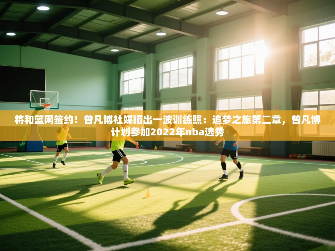 云开体育app网页版入口-将和篮网签约!曾凡博社媒晒出一波训练照:追梦之旅第二章,曾凡博计划参加2022年nba选秀 第4张