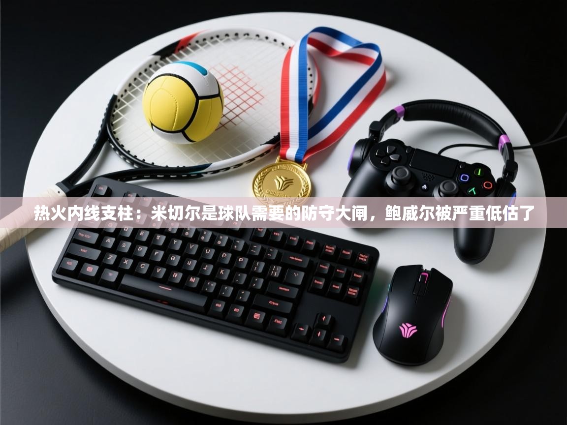 开云体育极速下载镜像-热火内线支柱:米切尔是球队需要的防守大闸,鲍威尔被严重低估了 第1张