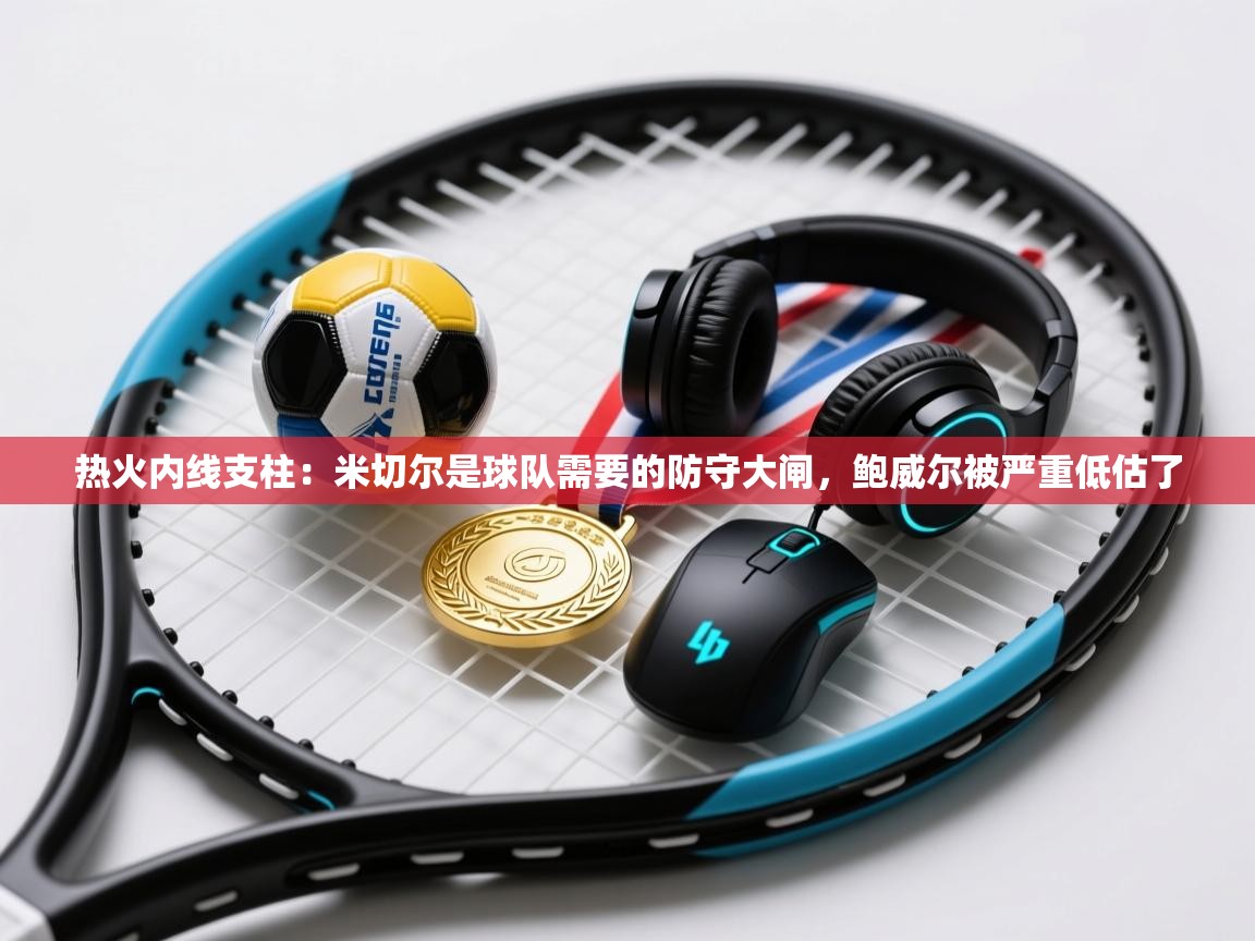 开云体育极速下载镜像-热火内线支柱:米切尔是球队需要的防守大闸,鲍威尔被严重低估了 第3张