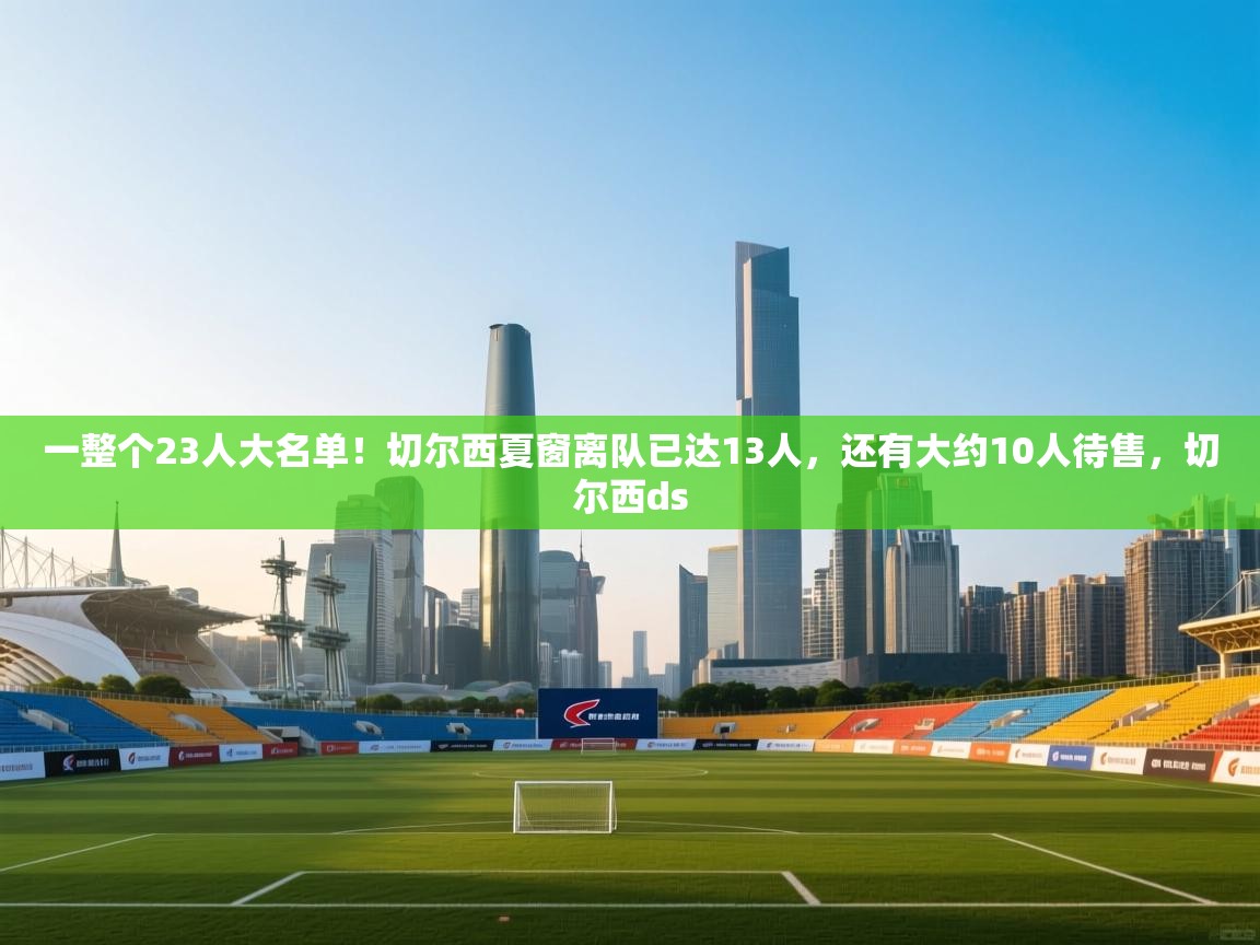 开云体育app官网-一整个23人大名单!切尔西夏窗离队已达13人,还有大约10人待售,切尔西ds 第1张