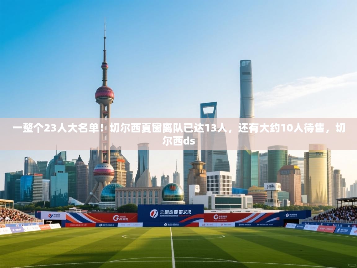 开云体育app官网-一整个23人大名单!切尔西夏窗离队已达13人,还有大约10人待售,切尔西ds 第3张