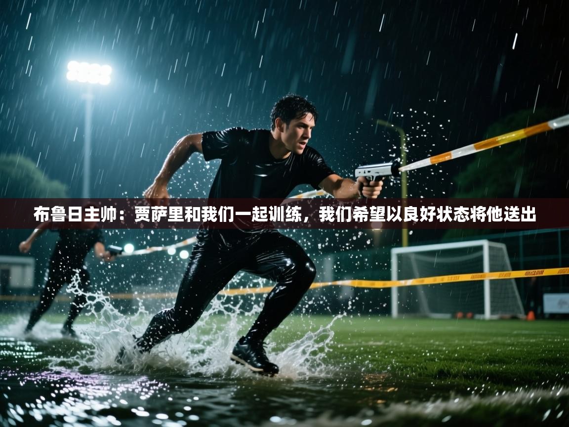 开云kaiyun体育app入口下载官网-布鲁日主帅:贾萨里和我们一起训练,我们希望以良好状态将他送出 第2张