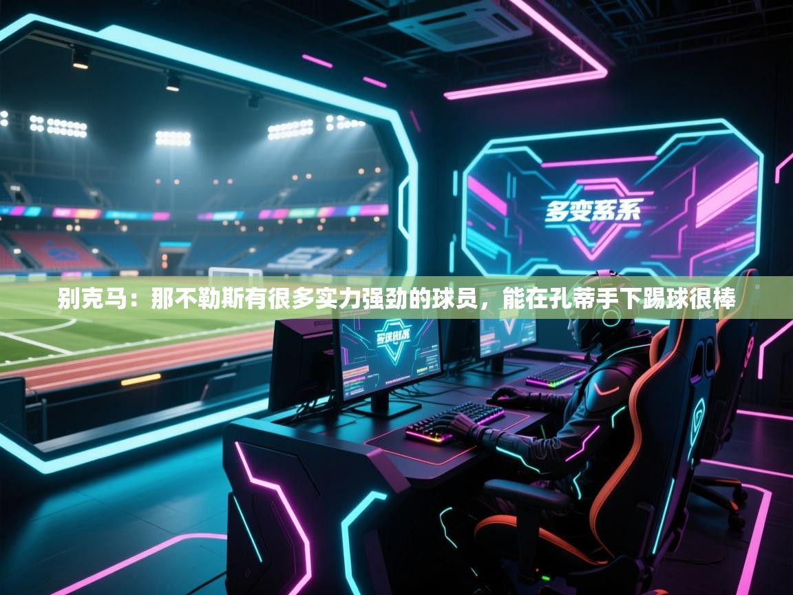 开云体育app投诉-别克马:那不勒斯有很多实力强劲的球员,能在孔蒂手下踢球很棒 第1张