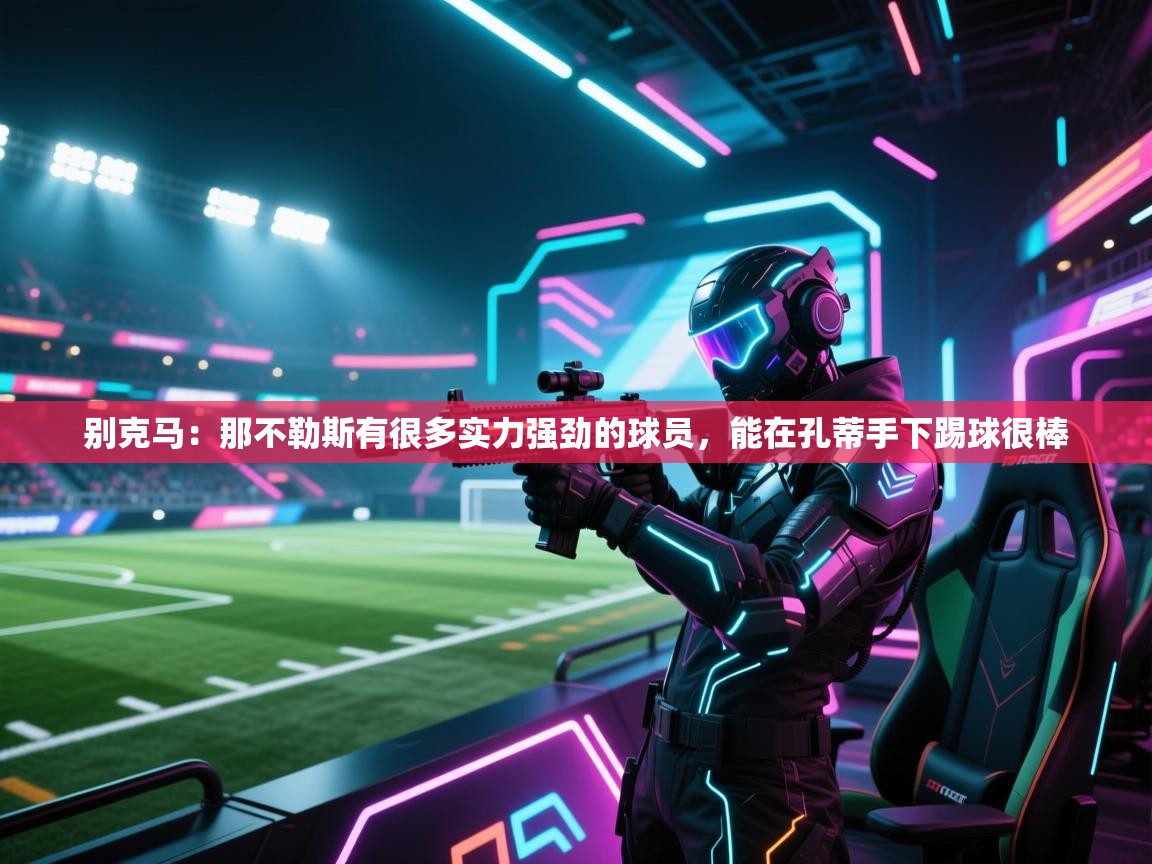 开云体育app投诉-别克马:那不勒斯有很多实力强劲的球员,能在孔蒂手下踢球很棒 第3张