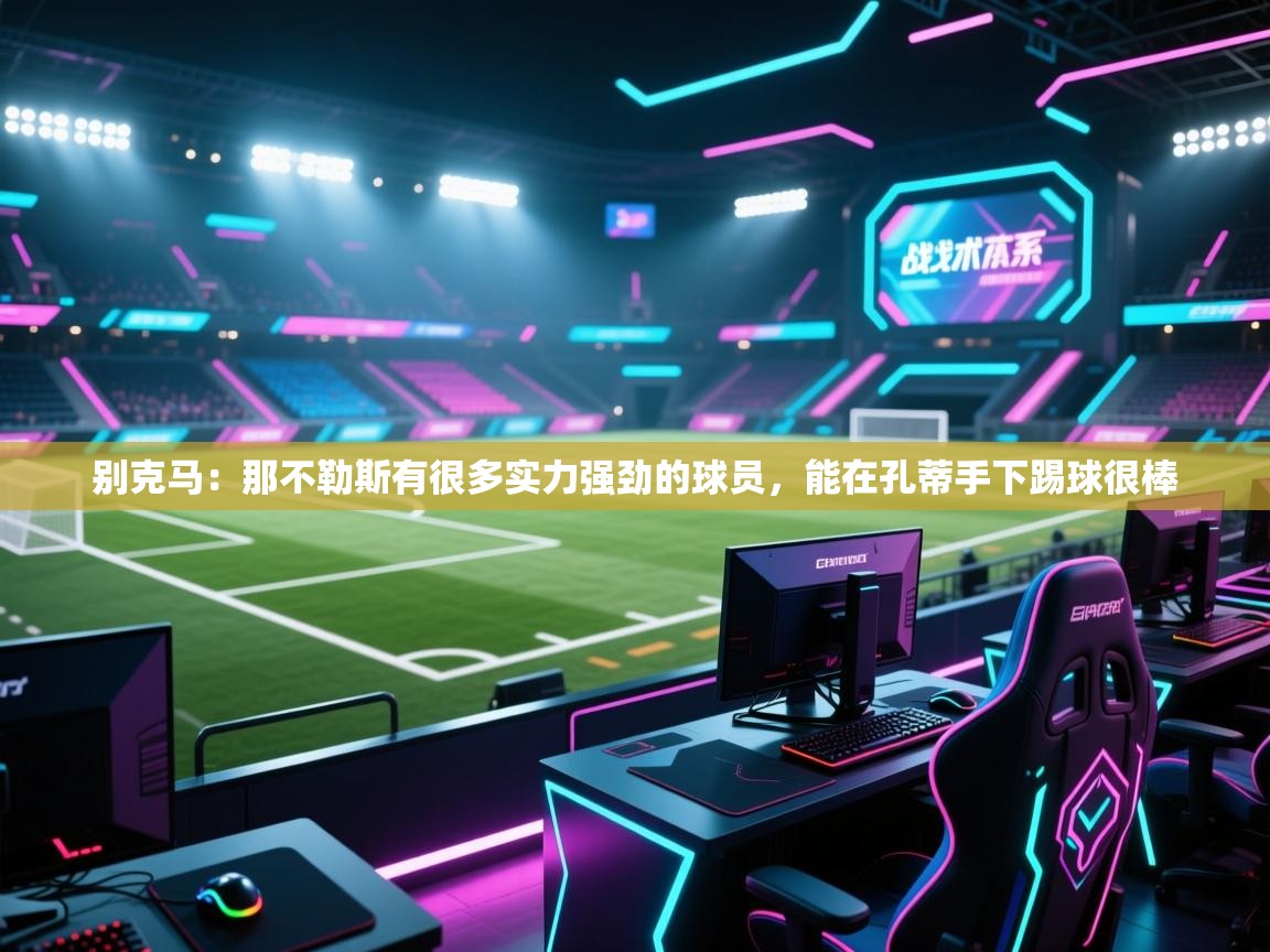 开云体育app投诉-别克马:那不勒斯有很多实力强劲的球员,能在孔蒂手下踢球很棒 第4张