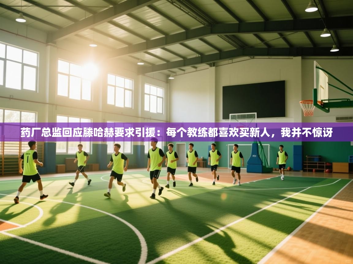 云开体育-药厂总监回应滕哈赫要求引援:每个教练都喜欢买新人,我并不惊讶 第2张