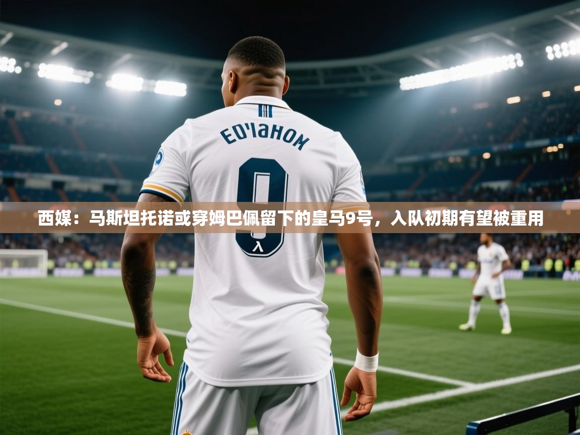 开云体育app官网入口-西媒:马斯坦托诺或穿姆巴佩留下的皇马9号,入队初期有望被重用 第1张