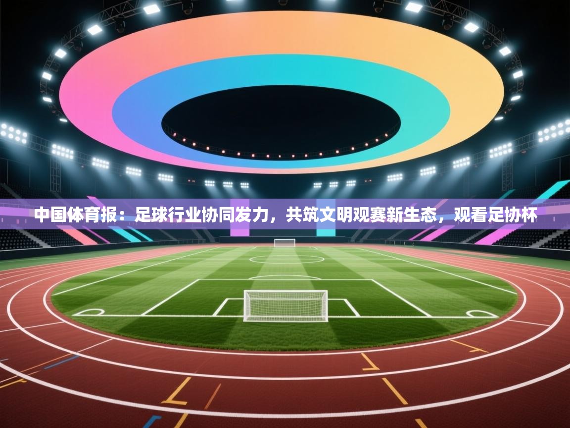 开运体育-中国体育报:足球行业协同发力,共筑文明观赛新生态,观看足协杯 第1张