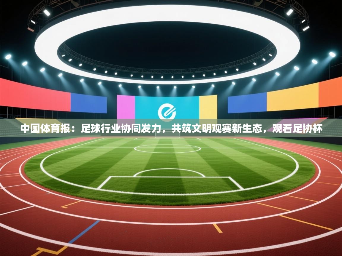 开运体育-中国体育报:足球行业协同发力,共筑文明观赛新生态,观看足协杯 第3张