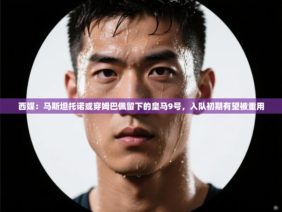 开云体育app官网入口-西媒:马斯坦托诺或穿姆巴佩留下的皇马9号,入队初期有望被重用 第3张