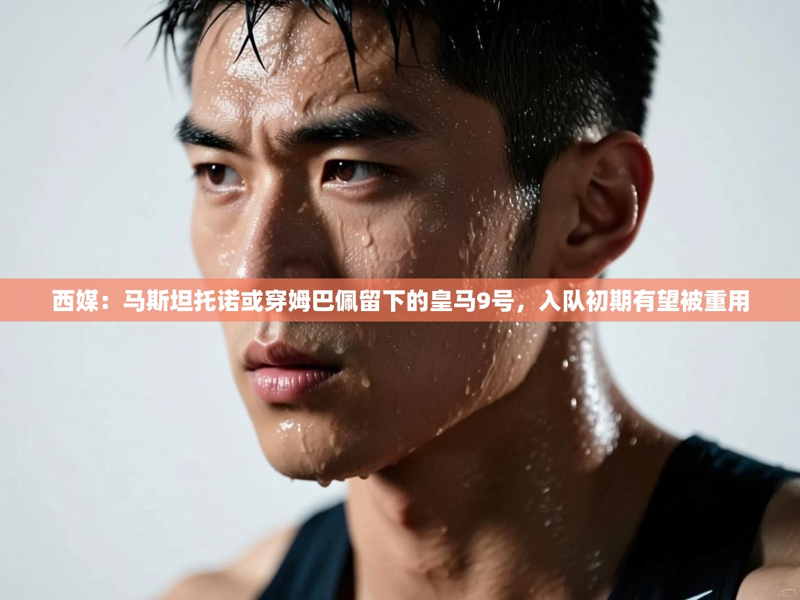 开云体育app官网入口-西媒:马斯坦托诺或穿姆巴佩留下的皇马9号,入队初期有望被重用 第4张