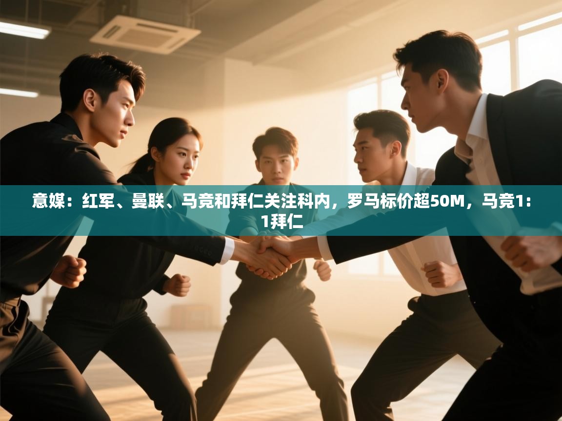开云·体育app中国官方网站-意媒：红军、曼联、马竞和拜仁关注科内，罗马标价超50M，马竞1:1拜仁  第4张