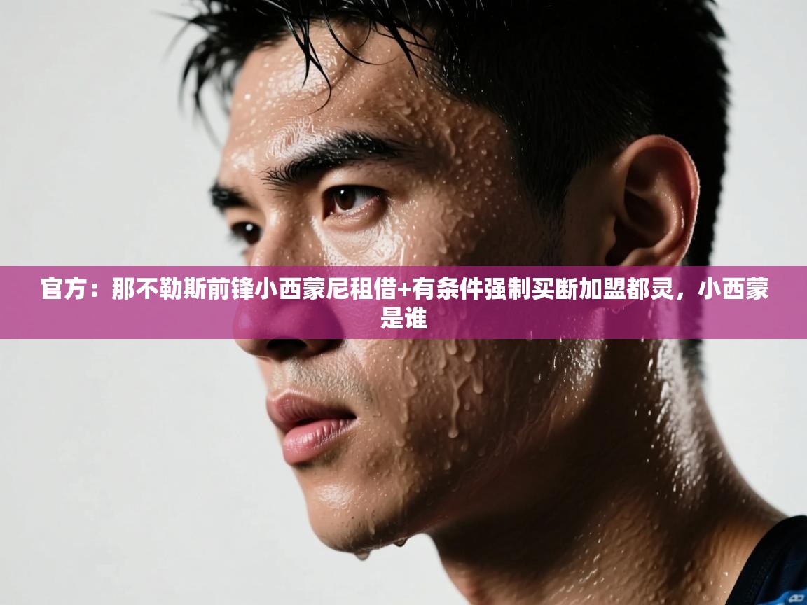 开云体育app下载官网-官方：那不勒斯前锋小西蒙尼租借+有条件强制买断加盟都灵，小西蒙是谁  第1张