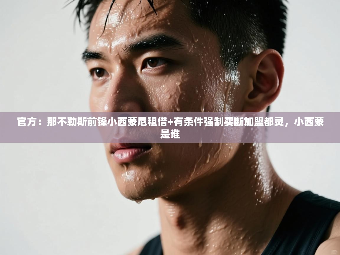 开云体育app下载官网-官方：那不勒斯前锋小西蒙尼租借+有条件强制买断加盟都灵，小西蒙是谁  第2张