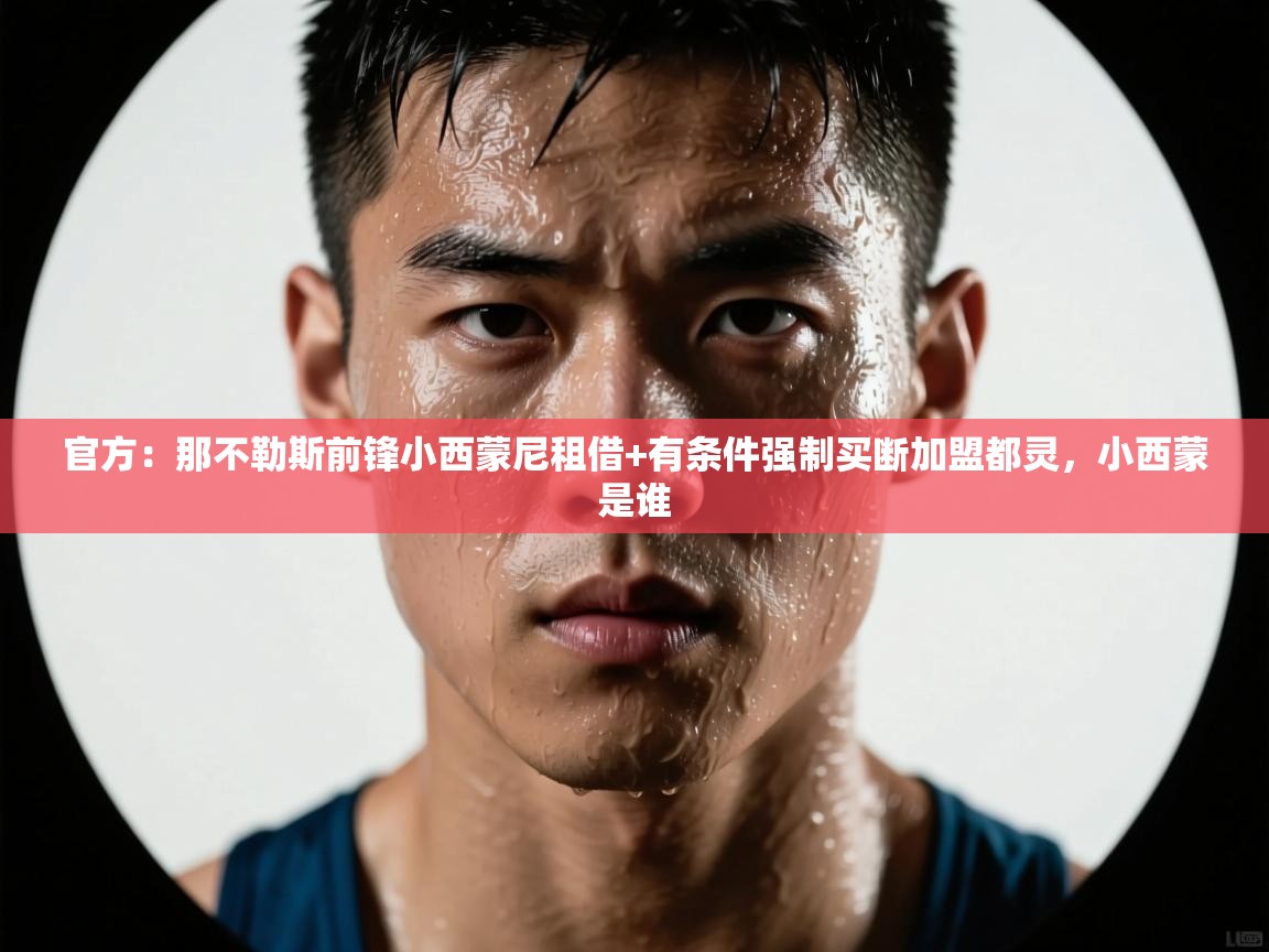 开云体育app下载官网-官方：那不勒斯前锋小西蒙尼租借+有条件强制买断加盟都灵，小西蒙是谁  第3张