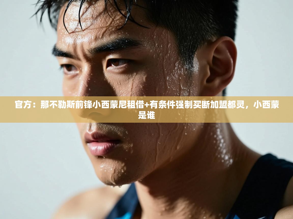 开云体育app下载官网-官方：那不勒斯前锋小西蒙尼租借+有条件强制买断加盟都灵，小西蒙是谁  第4张