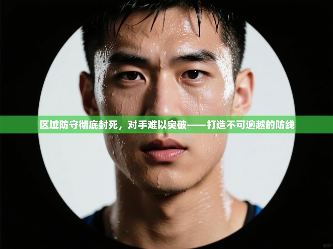 开运体育-区域防守彻底封死，对手难以突破——打造不可逾越的防线  第4张