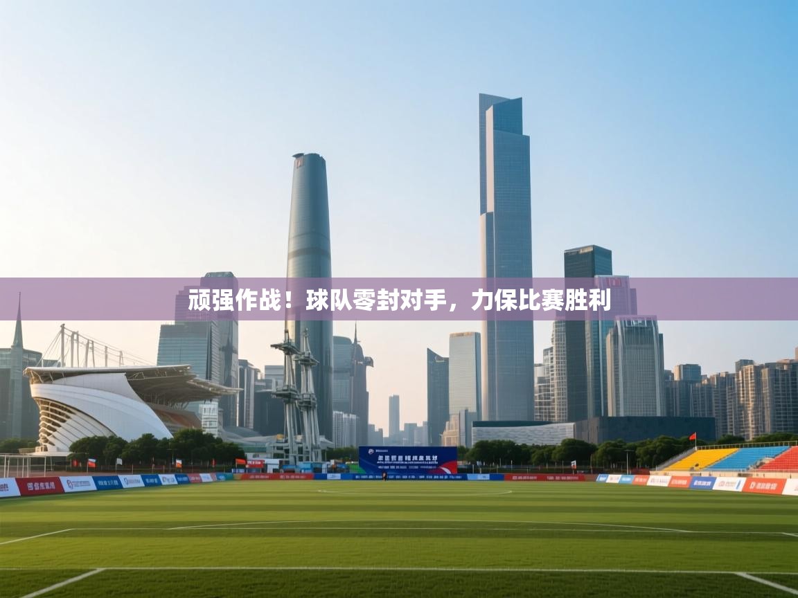 开云体育app-顽强作战！球队零封对手，力保比赛胜利  第2张