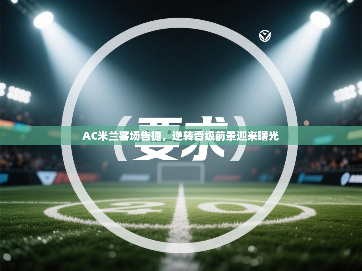 开云体育官方版下载-AC米兰客场告捷,逆转晋级前景迎来曙光 第1张