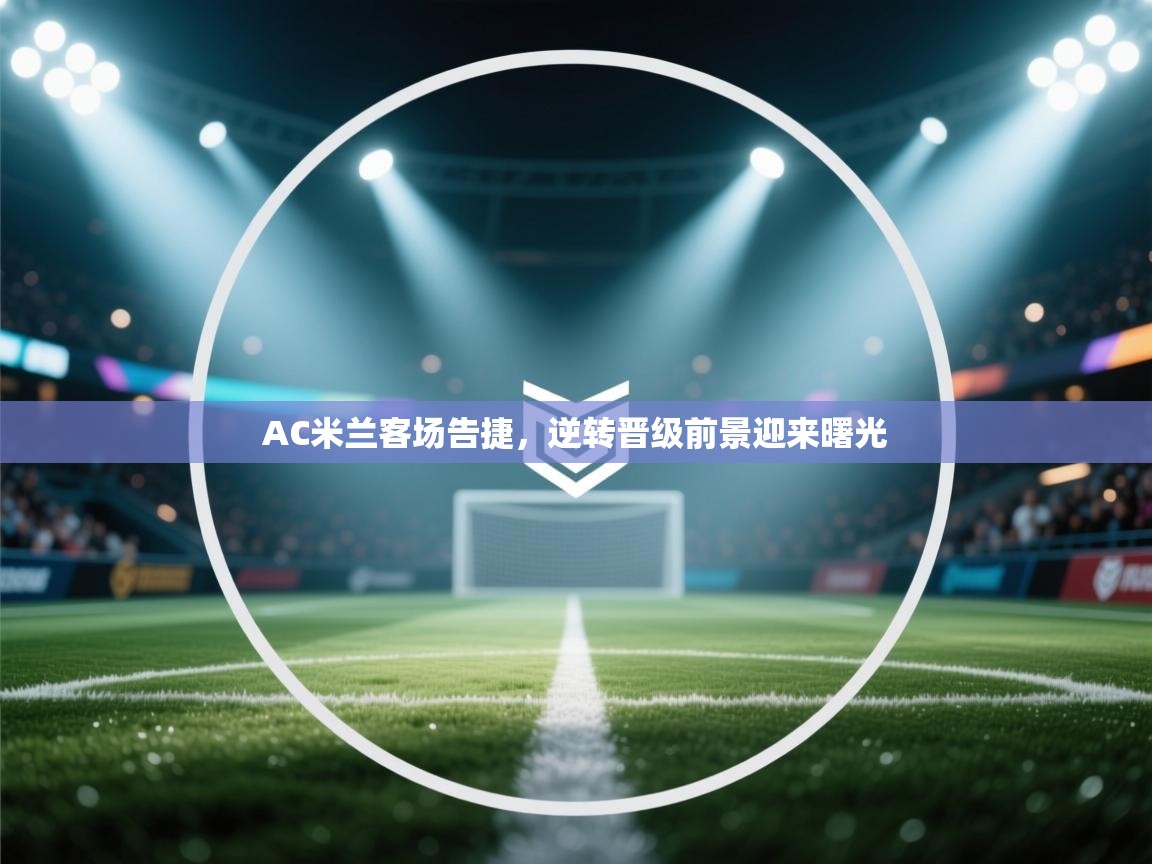 开云体育官方版下载-AC米兰客场告捷,逆转晋级前景迎来曙光 第3张